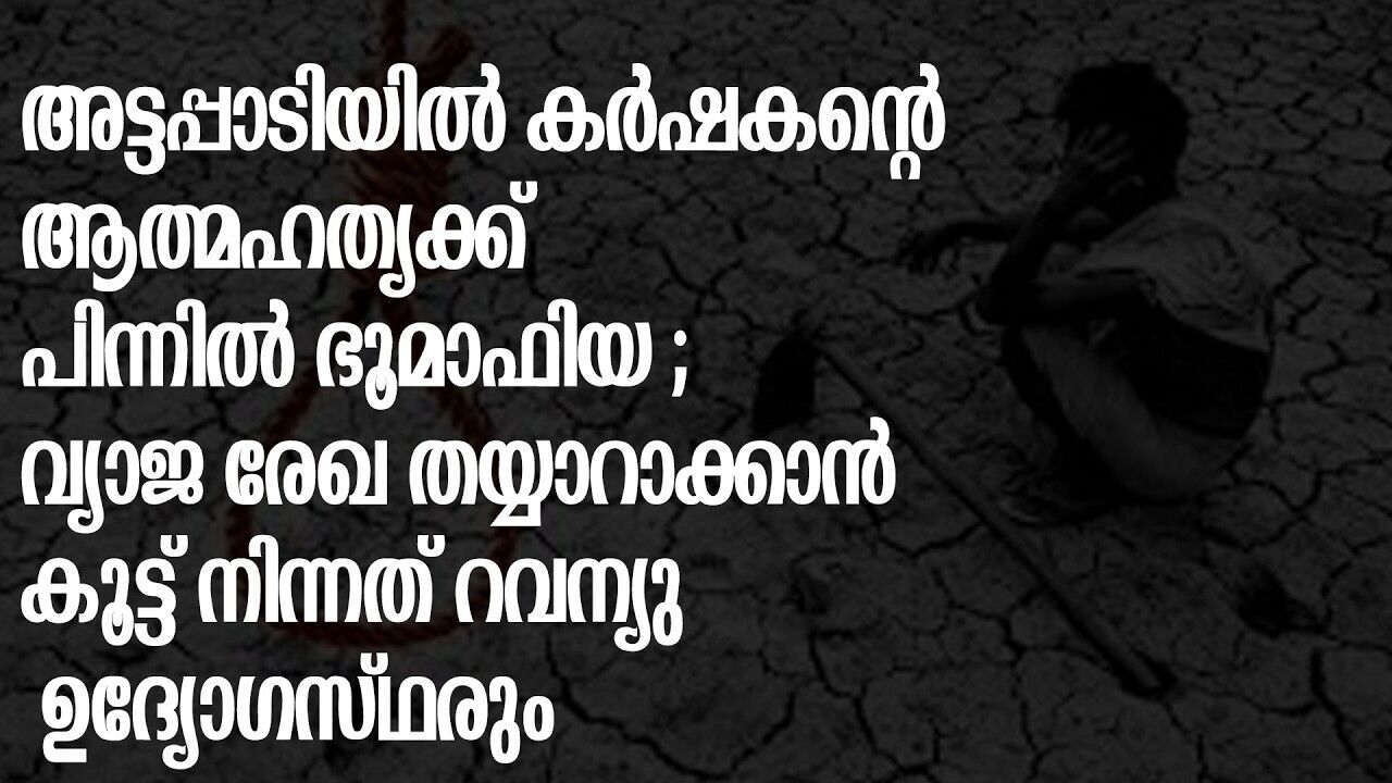 അട്ടപ്പാടിയിൽ കർഷകരുടെ ഭൂമി തട്ടിയെടുത്ത് ഭൂ മാഫിയ ; ഭൂമി നഷ്ടമായ കർഷകൻ ആത്മഹത്യ ചെയ്തു